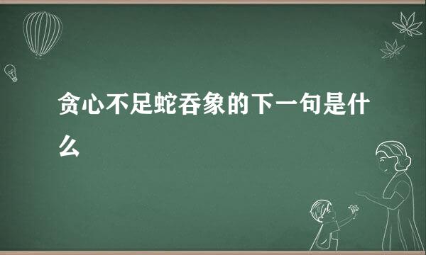 贪心不足蛇吞象的下一句是什么