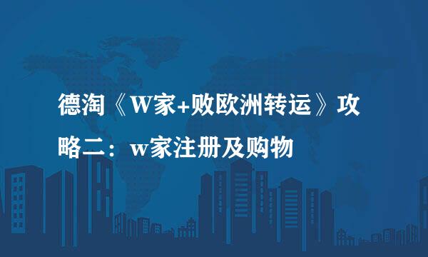 德淘《W家+败欧洲转运》攻略二：w家注册及购物