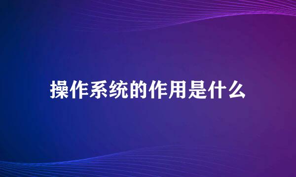 操作系统的作用是什么