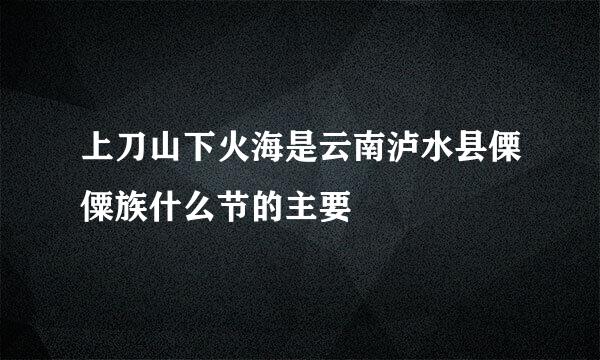 上刀山下火海是云南泸水县傈僳族什么节的主要