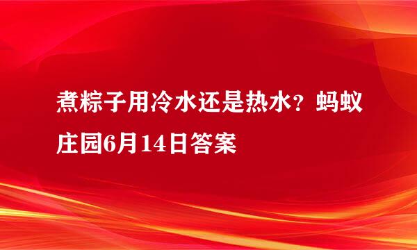 煮粽子用冷水还是热水？蚂蚁庄园6月14日答案