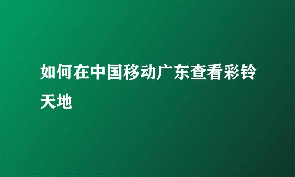 如何在中国移动广东查看彩铃天地