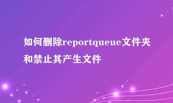 如何删除reportqueue文件夹和禁止其产生文件