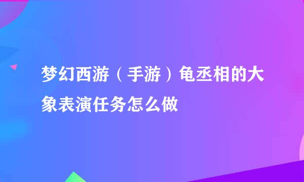 梦幻西游（手游）龟丞相的大象表演任务怎么做