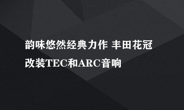 韵味悠然经典力作 丰田花冠改装TEC和ARC音响