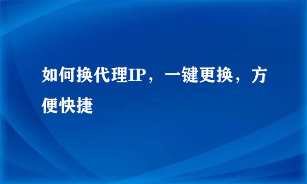 如何换代理IP，一键更换，方便快捷