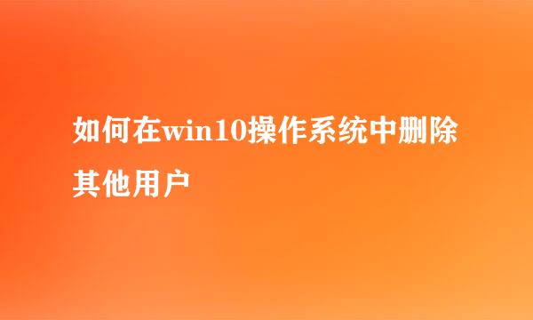 如何在win10操作系统中删除其他用户