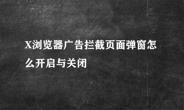 X浏览器广告拦截页面弹窗怎么开启与关闭