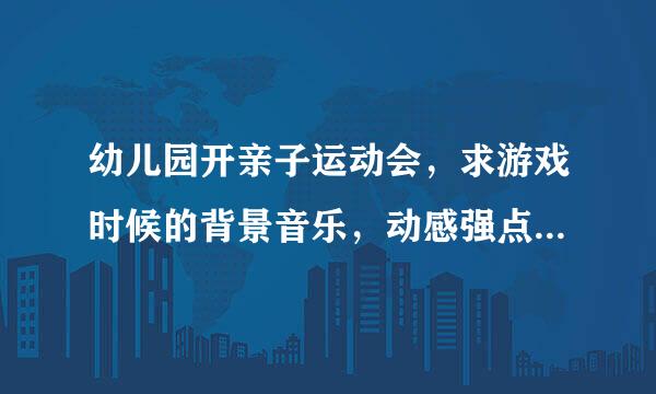 幼儿园开亲子运动会，求游戏时候的背景音乐，动感强点的！欢快的