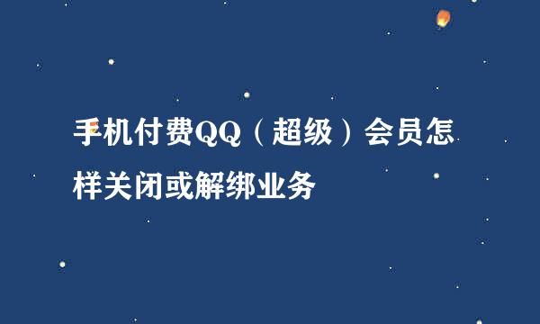 手机付费QQ（超级）会员怎样关闭或解绑业务