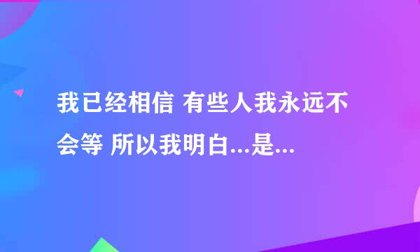 我已经相信 有些人我永远不会等 所以我明白...是什么歌的词