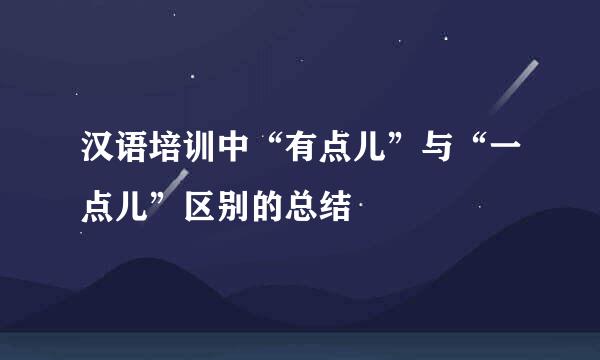 汉语培训中“有点儿”与“一点儿”区别的总结