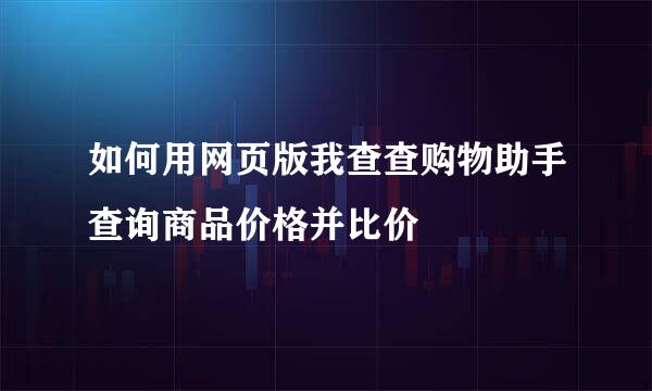 如何用网页版我查查购物助手查询商品价格并比价