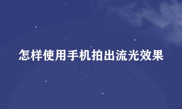 怎样使用手机拍出流光效果