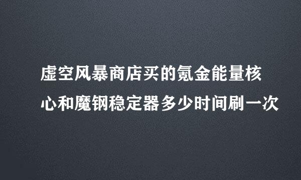 虚空风暴商店买的氪金能量核心和魔钢稳定器多少时间刷一次