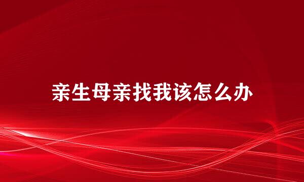 亲生母亲找我该怎么办