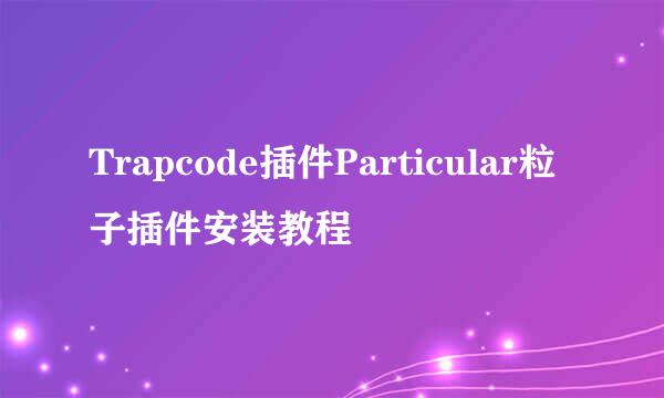 Trapcode插件Particular粒子插件安装教程