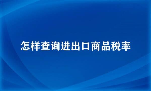 怎样查询进出口商品税率