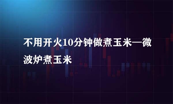 不用开火10分钟做煮玉米—微波炉煮玉米