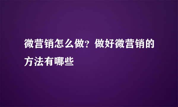 微营销怎么做？做好微营销的方法有哪些