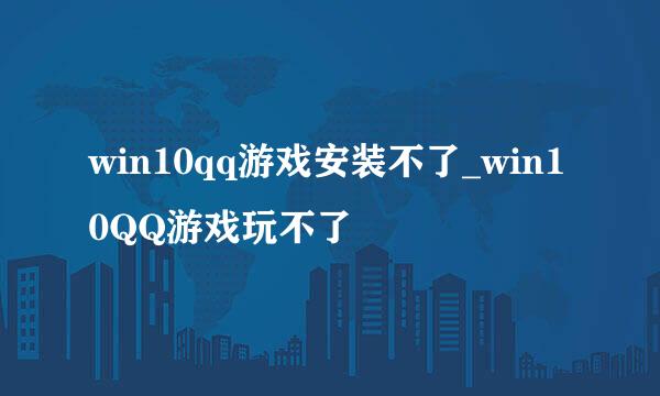 win10qq游戏安装不了_win10QQ游戏玩不了