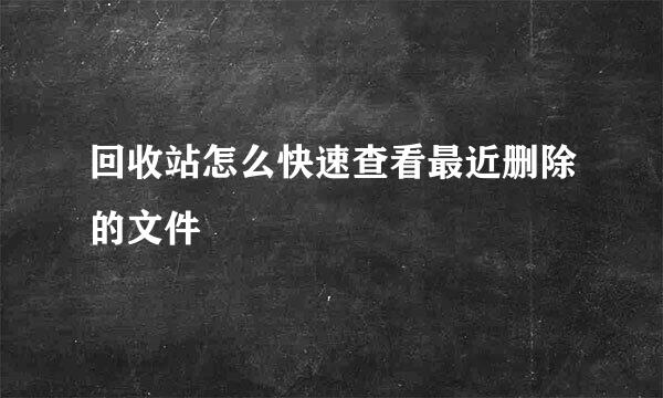 回收站怎么快速查看最近删除的文件