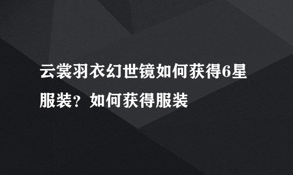 云裳羽衣幻世镜如何获得6星服装？如何获得服装