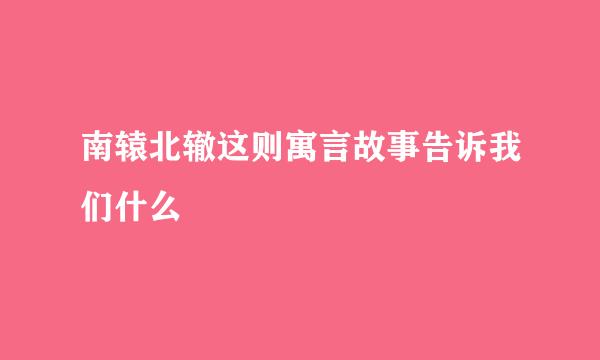 南辕北辙这则寓言故事告诉我们什么