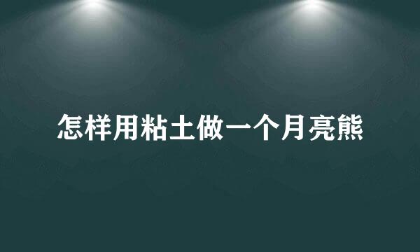 怎样用粘土做一个月亮熊