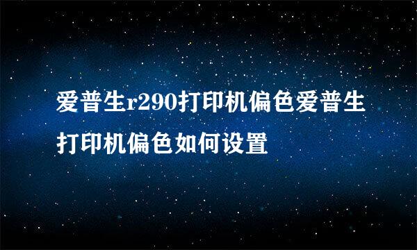 爱普生r290打印机偏色爱普生打印机偏色如何设置