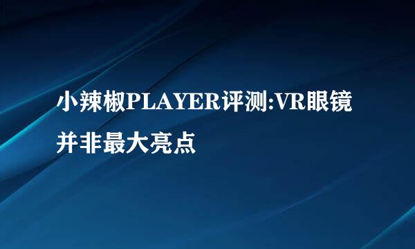 小辣椒PLAYER评测:VR眼镜并非最大亮点