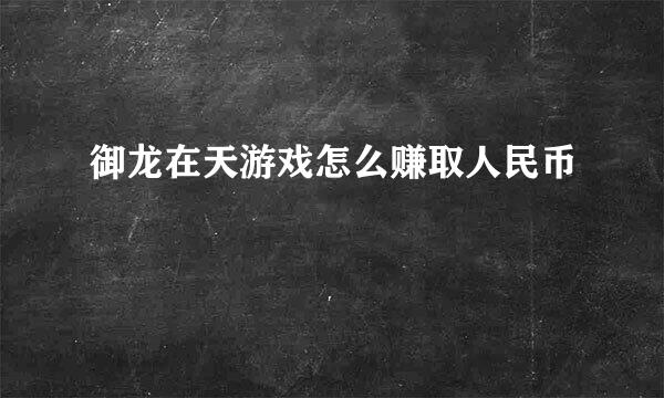 御龙在天游戏怎么赚取人民币