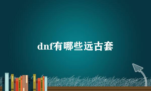 dnf有哪些远古套