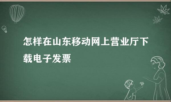 怎样在山东移动网上营业厅下载电子发票