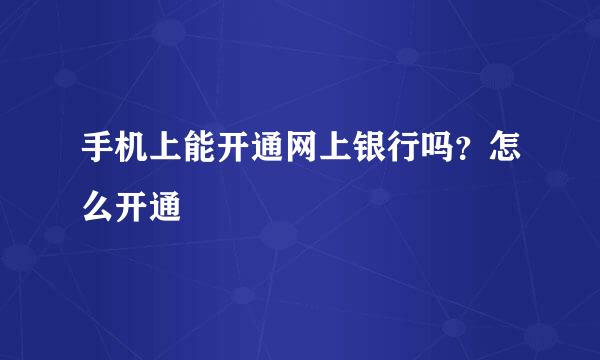 手机上能开通网上银行吗？怎么开通