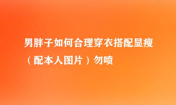 男胖子如何合理穿衣搭配显瘦（配本人图片）勿喷