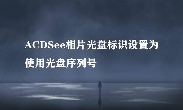 ACDSee相片光盘标识设置为使用光盘序列号