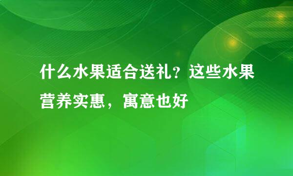 什么水果适合送礼？这些水果营养实惠，寓意也好