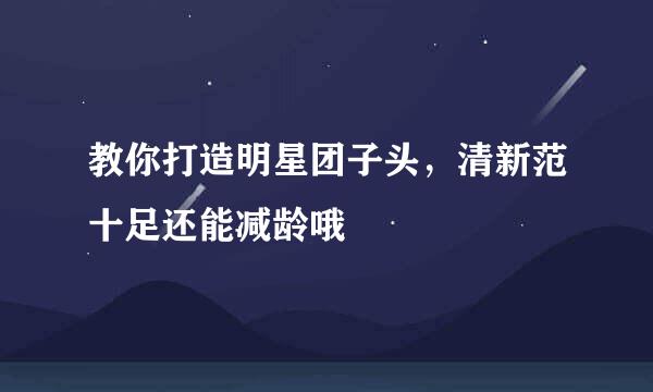 教你打造明星团子头，清新范十足还能减龄哦