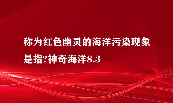 称为红色幽灵的海洋污染现象是指?神奇海洋8.3