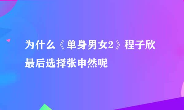 为什么《单身男女2》程子欣最后选择张申然呢