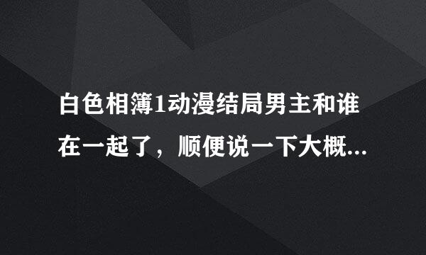 白色相簿1动漫结局男主和谁在一起了，顺便说一下大概剧情吧，还有男主哪里渣（正打算补番的，先了解下）