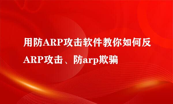 用防ARP攻击软件教你如何反ARP攻击、防arp欺骗