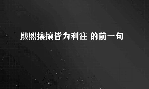 熙熙攘攘皆为利往 的前一句