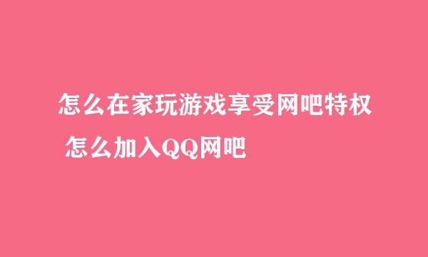 怎么在家玩游戏享受网吧特权 怎么加入QQ网吧