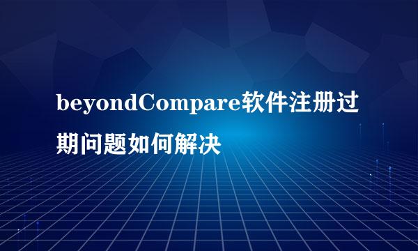 beyondCompare软件注册过期问题如何解决