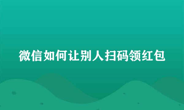 微信如何让别人扫码领红包