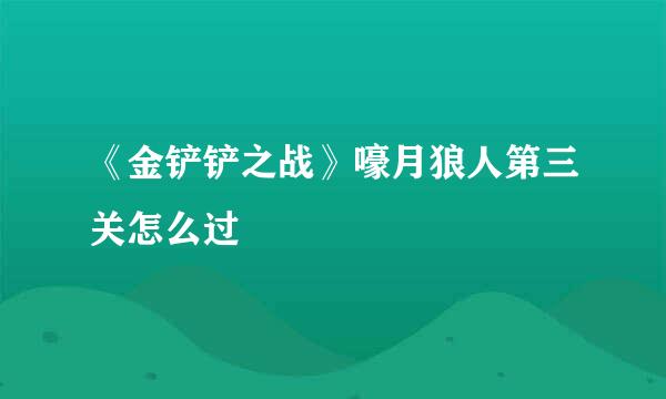 《金铲铲之战》嚎月狼人第三关怎么过