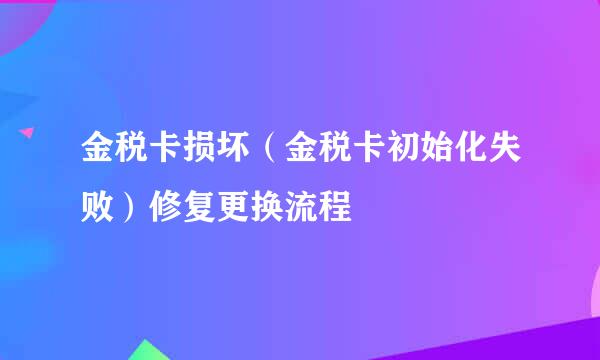 金税卡损坏（金税卡初始化失败）修复更换流程