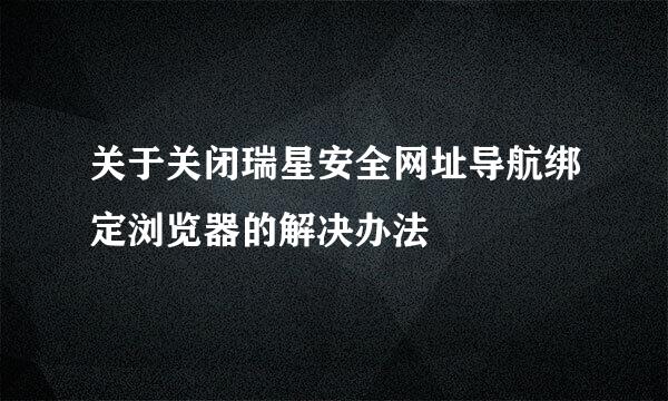 关于关闭瑞星安全网址导航绑定浏览器的解决办法